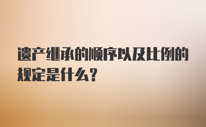 遗产继承的顺序以及比例的规定是什么?