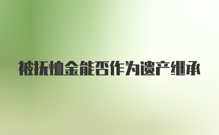 被抚恤金能否作为遗产继承