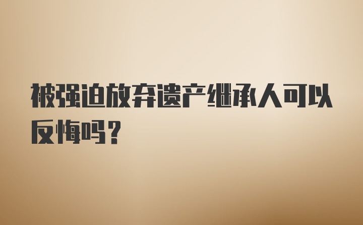 被强迫放弃遗产继承人可以反悔吗？