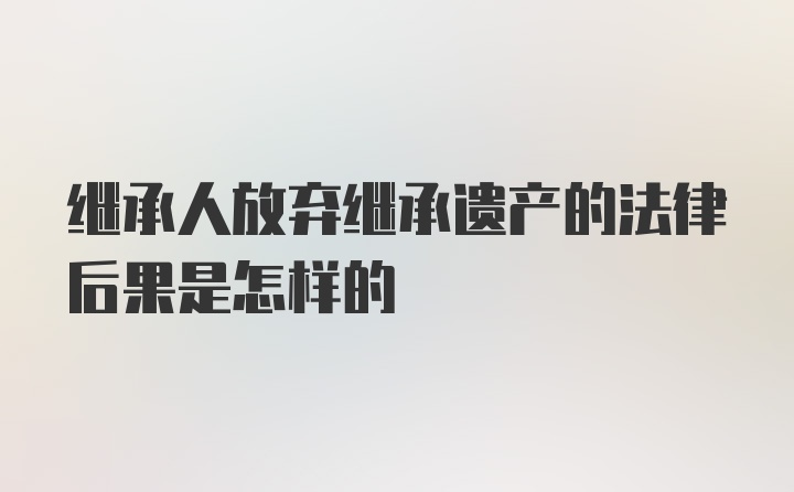 继承人放弃继承遗产的法律后果是怎样的