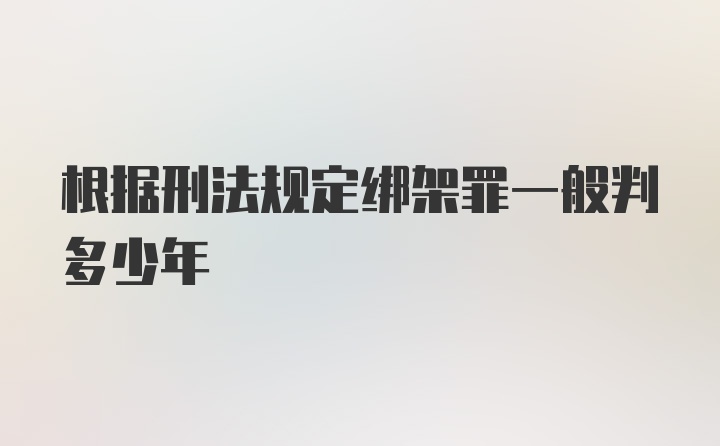 根据刑法规定绑架罪一般判多少年