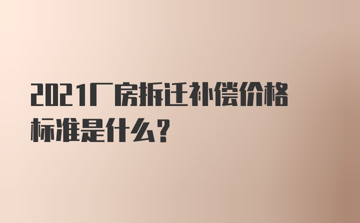 2021厂房拆迁补偿价格标准是什么？