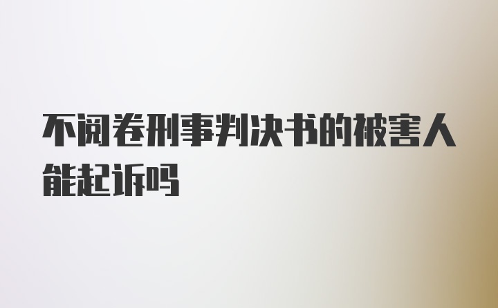 不阅卷刑事判决书的被害人能起诉吗