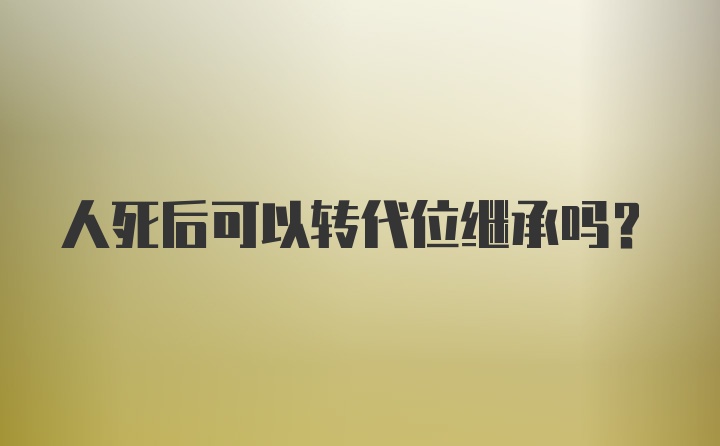 人死后可以转代位继承吗？