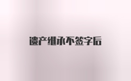 遗产继承不签字后