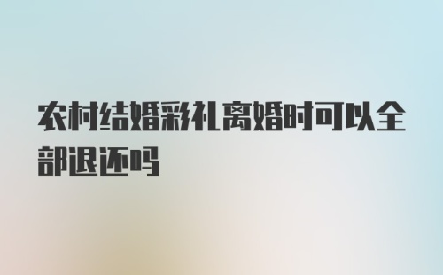 农村结婚彩礼离婚时可以全部退还吗