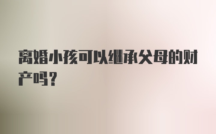 离婚小孩可以继承父母的财产吗？