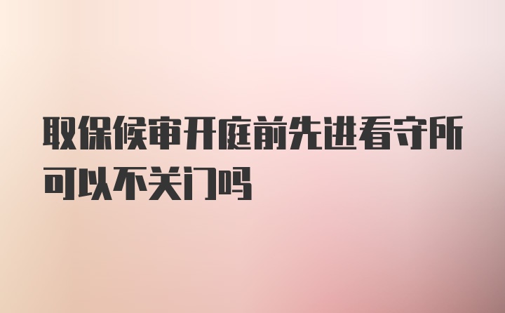取保候审开庭前先进看守所可以不关门吗