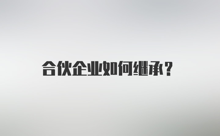 合伙企业如何继承？