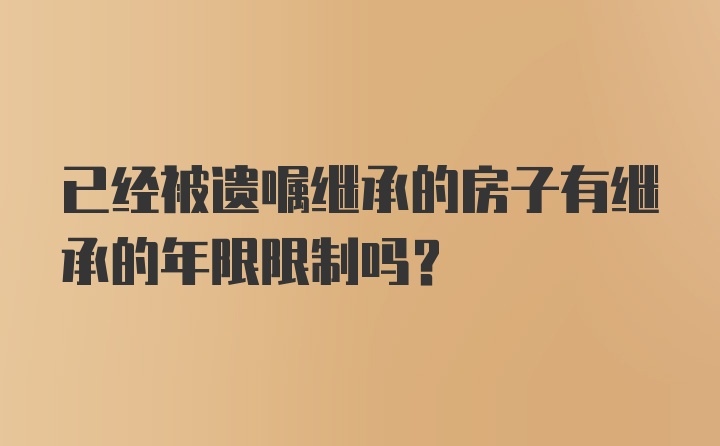 已经被遗嘱继承的房子有继承的年限限制吗？