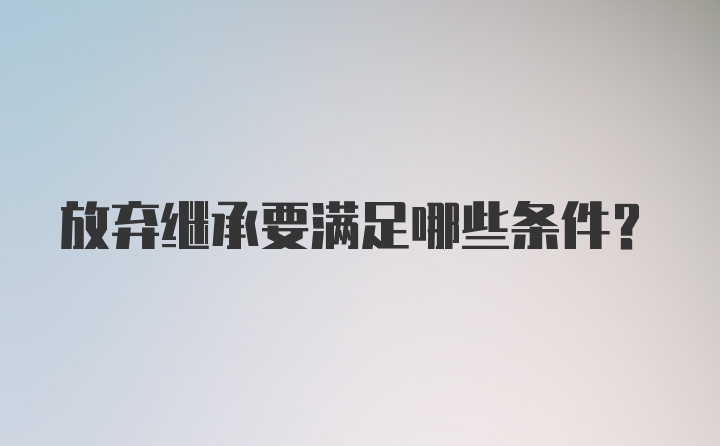 放弃继承要满足哪些条件？