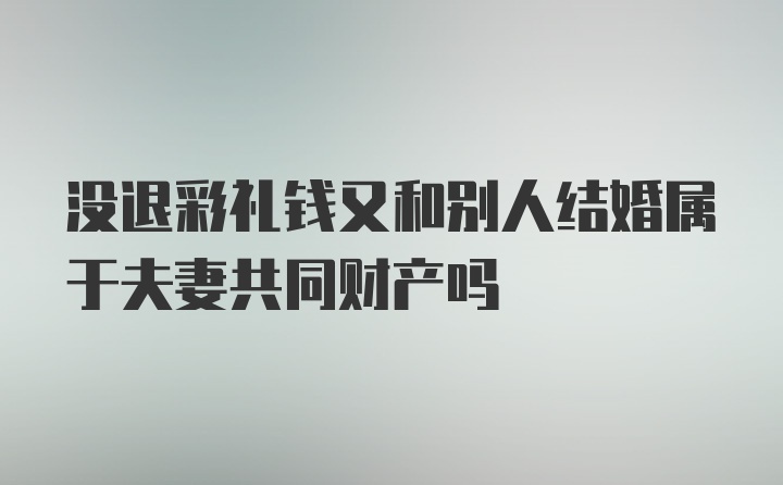 没退彩礼钱又和别人结婚属于夫妻共同财产吗