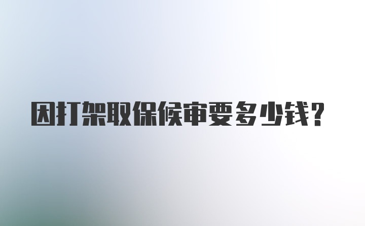 因打架取保候审要多少钱?