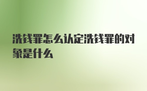 洗钱罪怎么认定洗钱罪的对象是什么