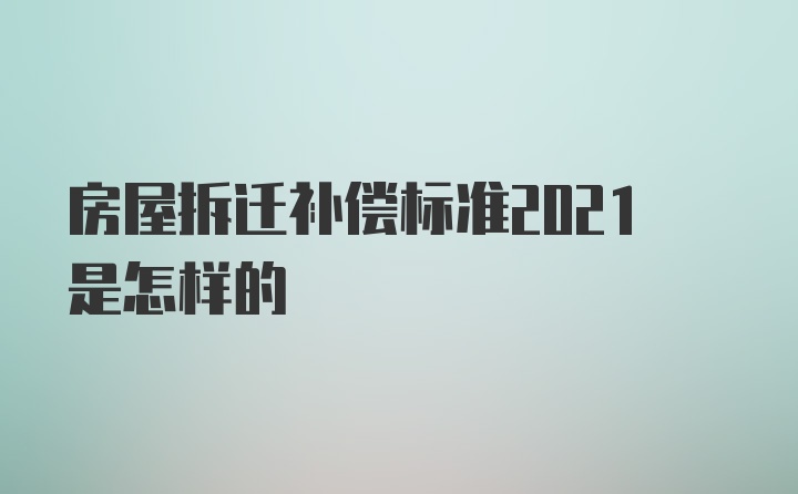 房屋拆迁补偿标准2021是怎样的