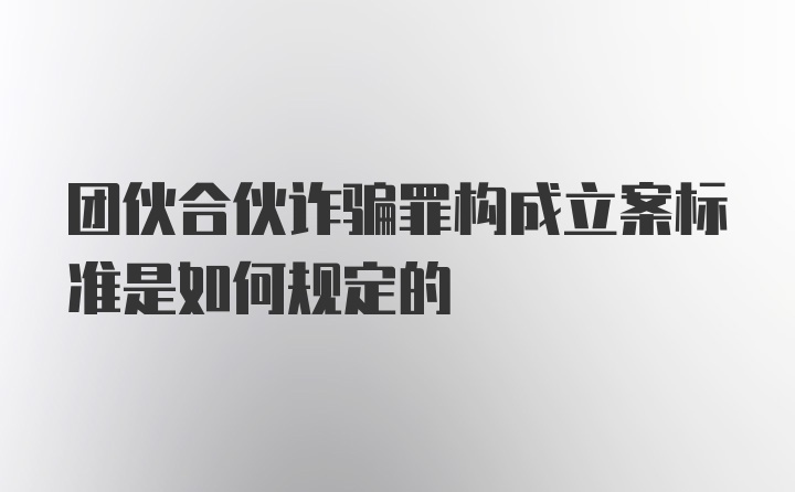 团伙合伙诈骗罪构成立案标准是如何规定的