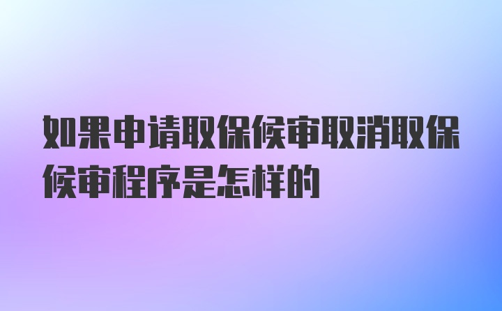 如果申请取保候审取消取保候审程序是怎样的