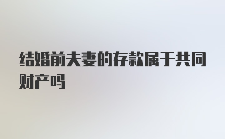 结婚前夫妻的存款属于共同财产吗