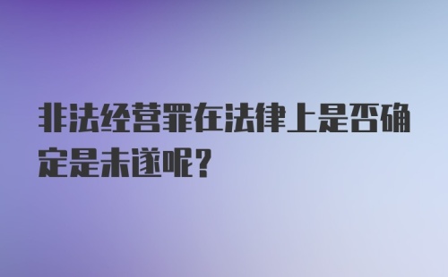 非法经营罪在法律上是否确定是未遂呢？