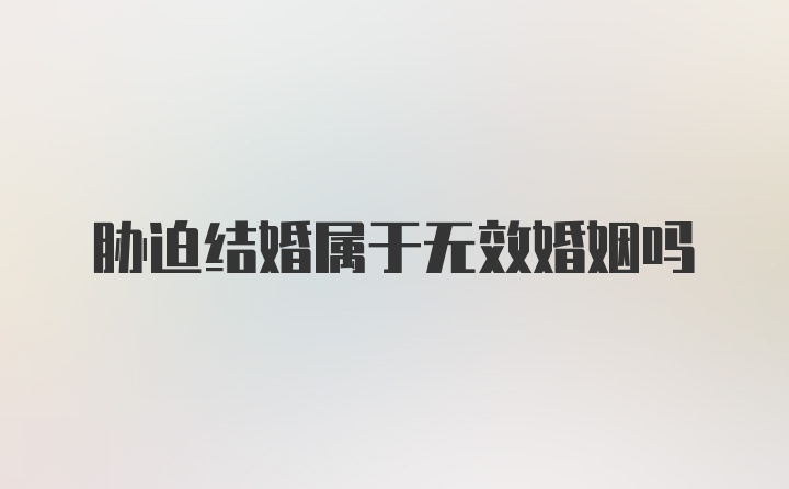 胁迫结婚属于无效婚姻吗