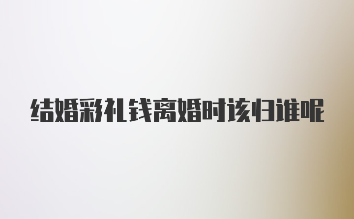 结婚彩礼钱离婚时该归谁呢