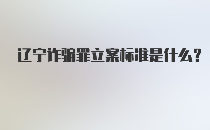 辽宁诈骗罪立案标准是什么？