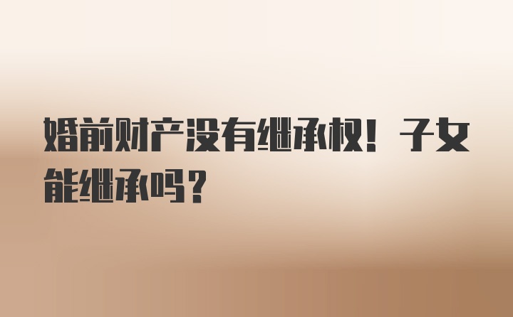 婚前财产没有继承权！子女能继承吗？