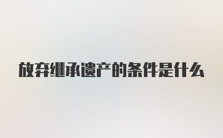 放弃继承遗产的条件是什么