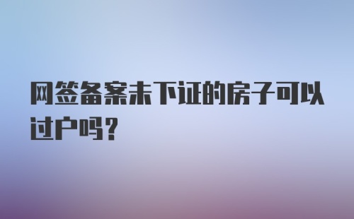 网签备案未下证的房子可以过户吗？