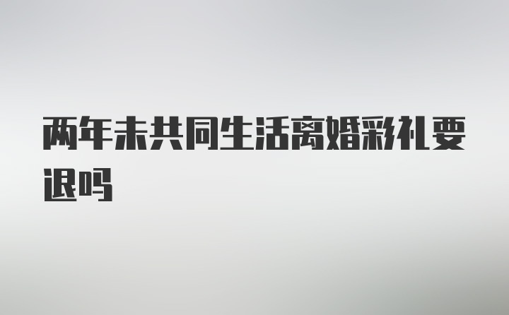 两年未共同生活离婚彩礼要退吗