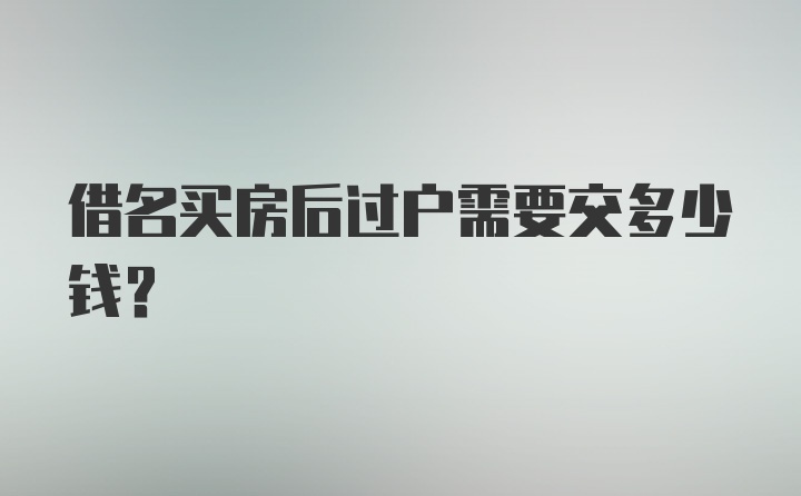 借名买房后过户需要交多少钱？