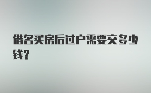 借名买房后过户需要交多少钱？