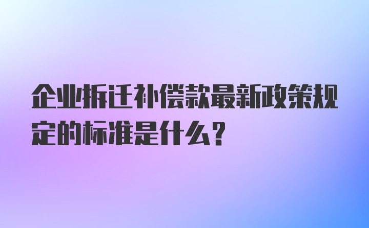 企业拆迁补偿款最新政策规定的标准是什么？