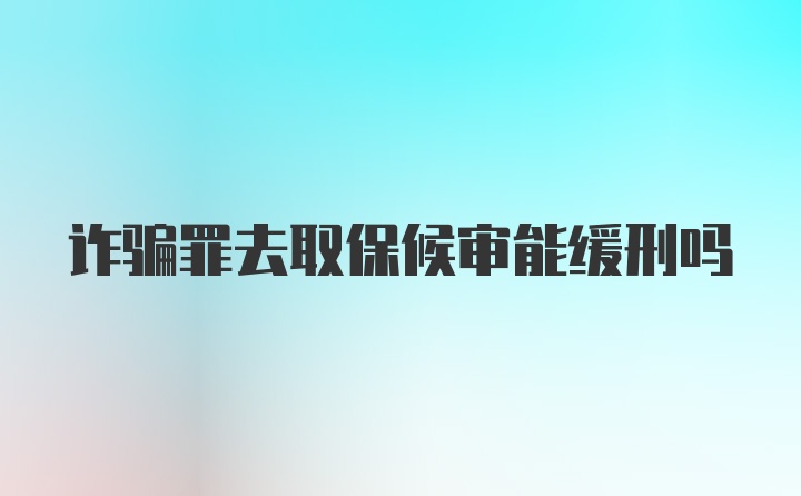 诈骗罪去取保候审能缓刑吗