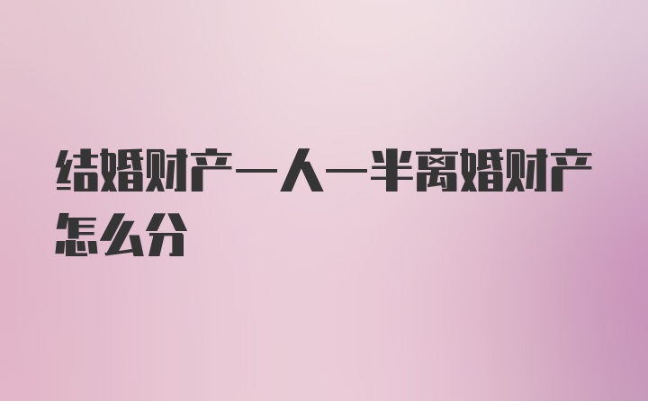 结婚财产一人一半离婚财产怎么分
