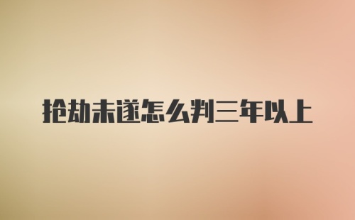 抢劫未遂怎么判三年以上