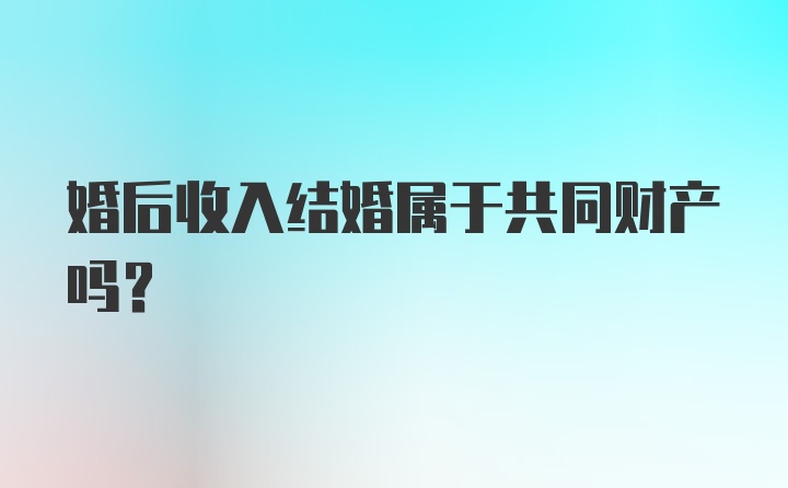 婚后收入结婚属于共同财产吗？