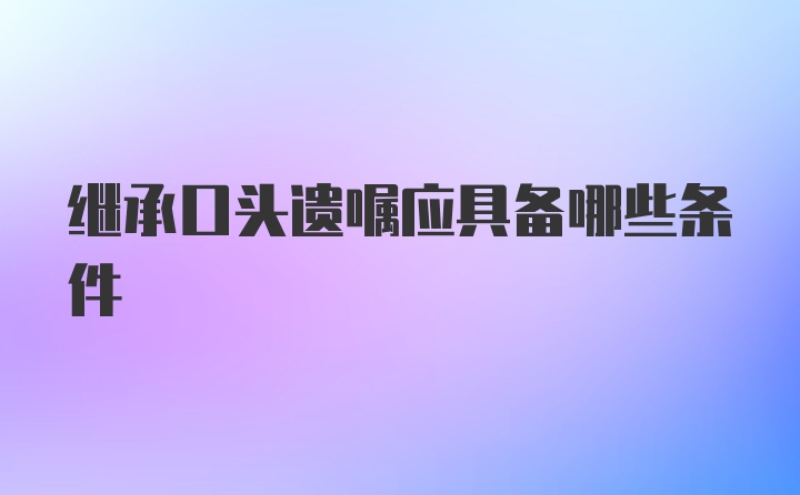 继承口头遗嘱应具备哪些条件