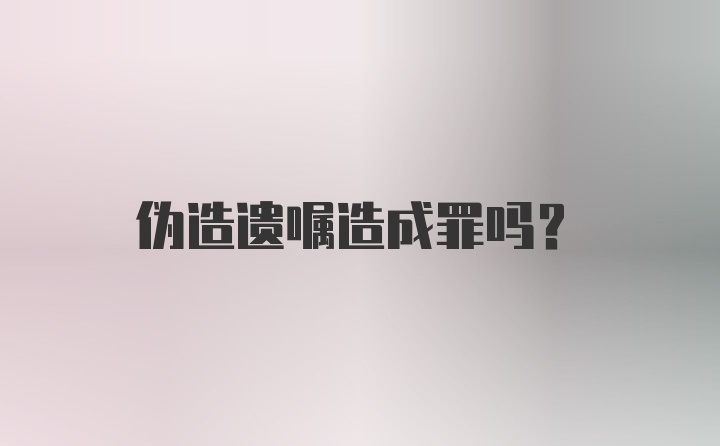 伪造遗嘱造成罪吗？