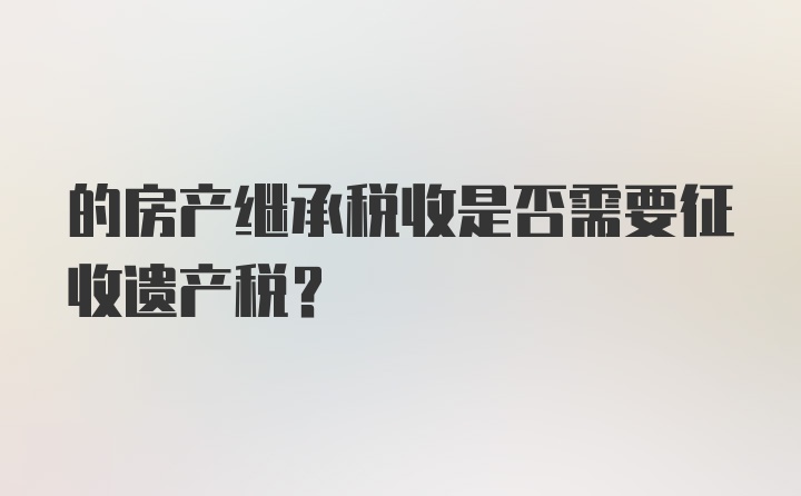 的房产继承税收是否需要征收遗产税？