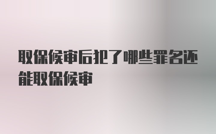 取保候审后犯了哪些罪名还能取保候审