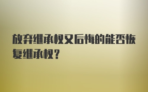 放弃继承权又后悔的能否恢复继承权?