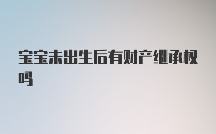 宝宝未出生后有财产继承权吗