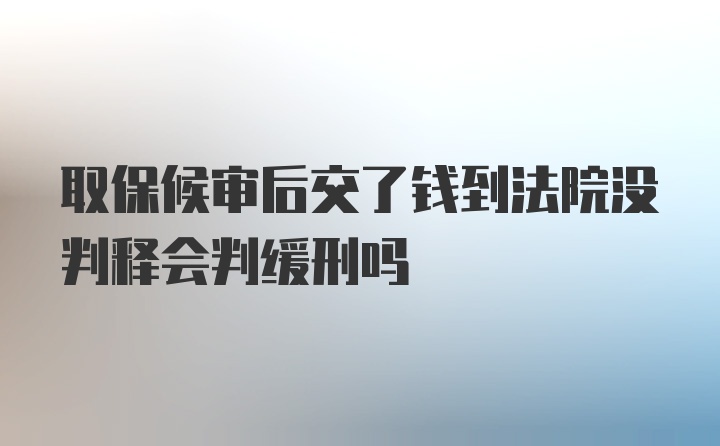 取保候审后交了钱到法院没判释会判缓刑吗