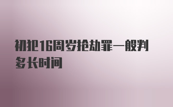 初犯16周岁抢劫罪一般判多长时间