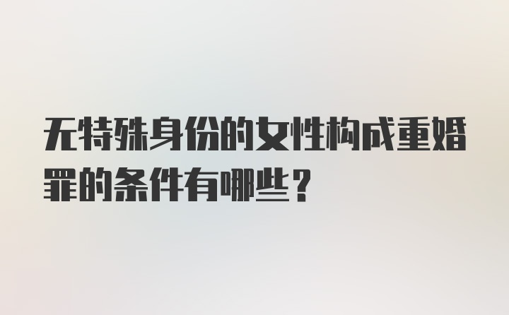 无特殊身份的女性构成重婚罪的条件有哪些？