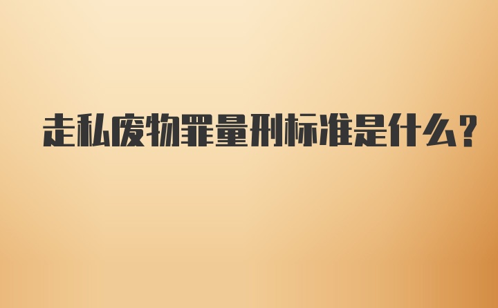 走私废物罪量刑标准是什么?