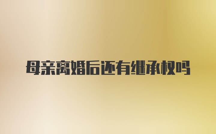母亲离婚后还有继承权吗