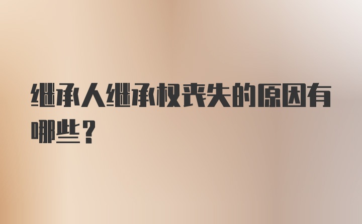 继承人继承权丧失的原因有哪些？