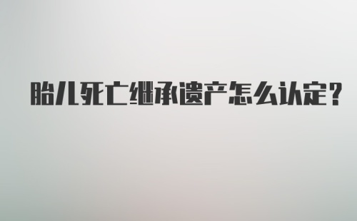 胎儿死亡继承遗产怎么认定？